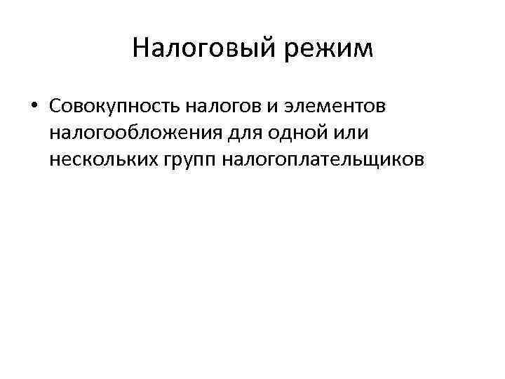 Налоговый режим • Совокупность налогов и элементов налогообложения для одной или нескольких групп налогоплательщиков
