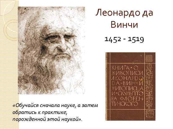 Леонардо да Винчи 1452 - 1519 «Обучайся сначала науке, а затем обратись к практике,