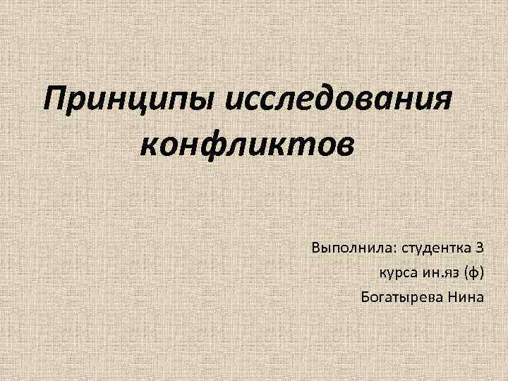 Принципы исследования конфликтов Выполнила: студентка 3 курса ин. яз (ф) Богатырева Нина 