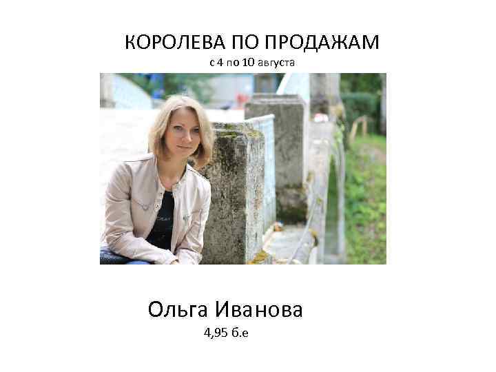 КОРОЛЕВА ПО ПРОДАЖАМ с 4 по 10 августа Ольга Иванова 4, 95 б. е