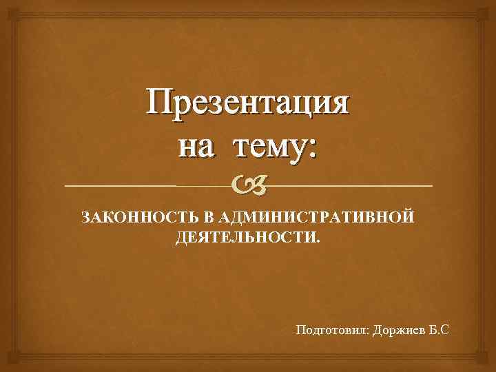 Презентация на тему: ЗАКОННОСТЬ В АДМИНИСТРАТИВНОЙ ДЕЯТЕЛЬНОСТИ. Подготовил: Доржиев Б. С 