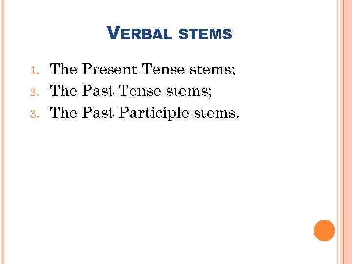 VERBAL 1. 2. 3. STEMS The Present Tense stems; The Past Participle stems. 