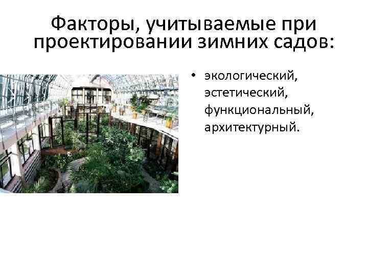 Факторы, учитываемые при проектировании зимних садов: • экологический, эстетический, функциональный, архитектурный. 