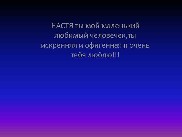 НАСТЯ ты мой маленький любимый человечек, ты искренняя и офигенная я очень тебя люблю!!!