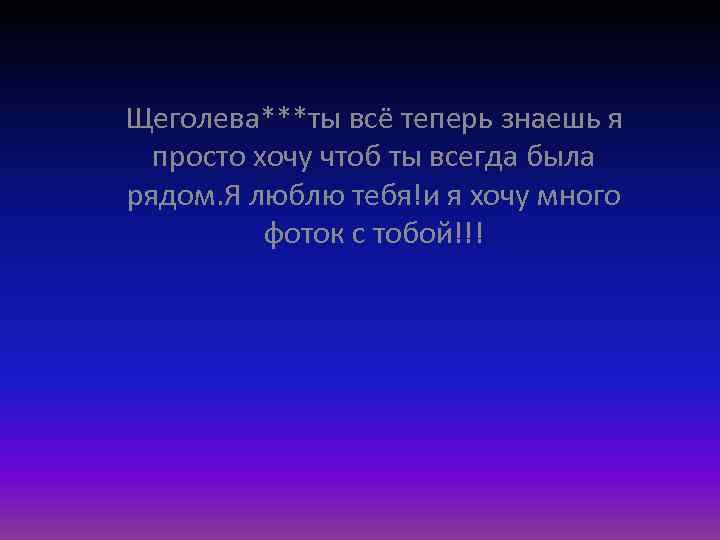 Щеголева***ты всё теперь знаешь я просто хочу чтоб ты всегда была рядом. Я люблю