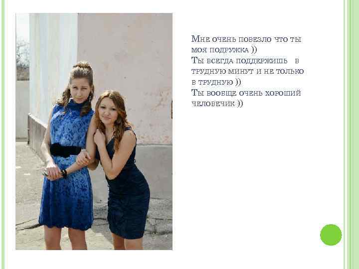 МНЕ ОЧЕНЬ ПОВЕЗЛО ЧТО ТЫ МОЯ ПОДРУЖКА )) ТЫ ВСЕГДА ПОДДЕРЖИШЬ В ТРУДНУЮ МИНУТ