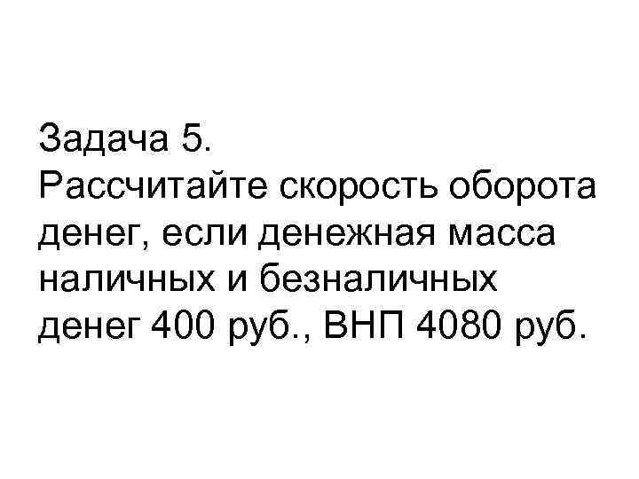 Задача 5. Рассчитайте скорость оборота денег, если денежная масса наличных и безналичных денег 400