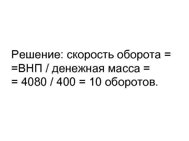 Решение: скорость оборота = =ВНП / денежная масса = = 4080 / 400 =