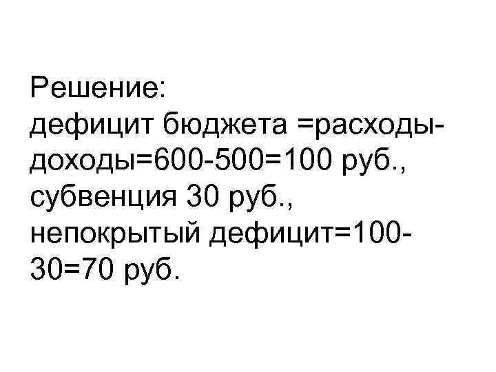 Решение: дефицит бюджета =расходыдоходы=600 -500=100 руб. , субвенция 30 руб. , непокрытый дефицит=10030=70 руб.