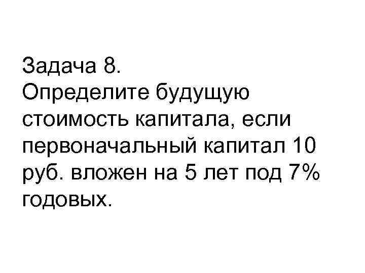 Задача 8. Определите будущую стоимость капитала, если первоначальный капитал 10 руб. вложен на 5