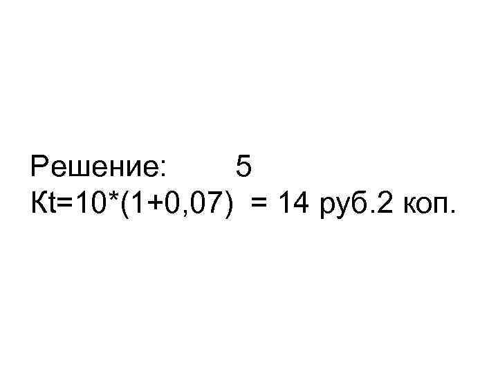 Решение: 5 Кt=10*(1+0, 07) = 14 руб. 2 коп. 