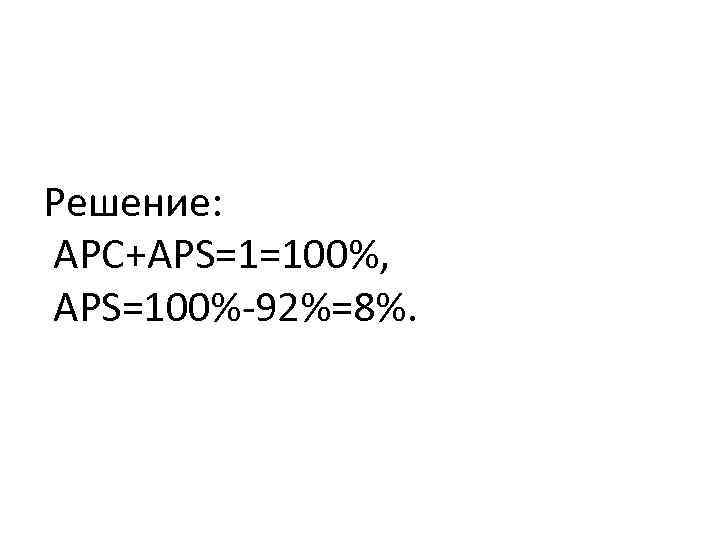 Решение: APC+APS=1=100%, APS=100%-92%=8%. 