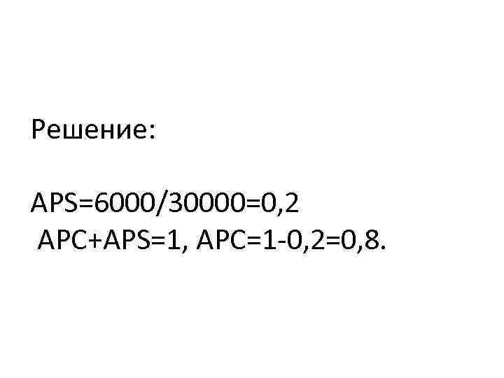 Решение: APS=6000/30000=0, 2 APC+APS=1, APC=1 -0, 2=0, 8. 