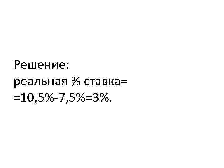 Решение: реальная % ставка= =10, 5%-7, 5%=3%. 