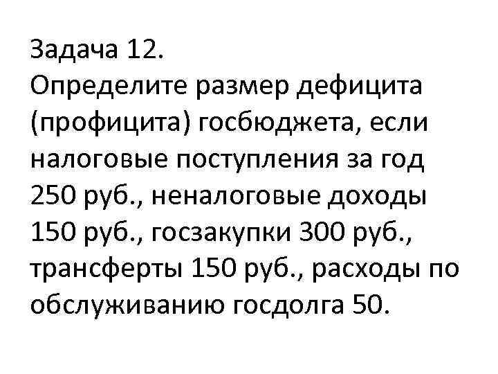 Задача 12. Определите размер дефицита (профицита) госбюджета, если налоговые поступления за год 250 руб.
