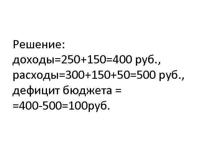 Решение: доходы=250+150=400 руб. , расходы=300+150+50=500 руб. , дефицит бюджета = =400 -500=100 руб. 