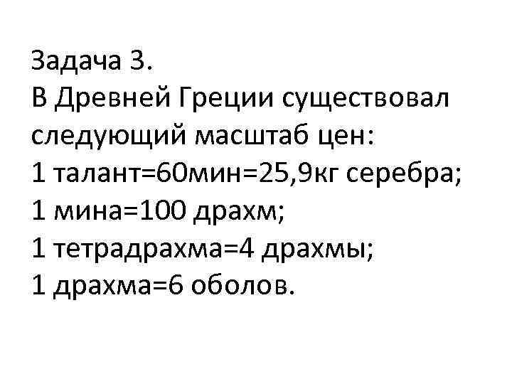 Задача 3. В Древней Греции существовал следующий масштаб цен: 1 талант=60 мин=25, 9 кг