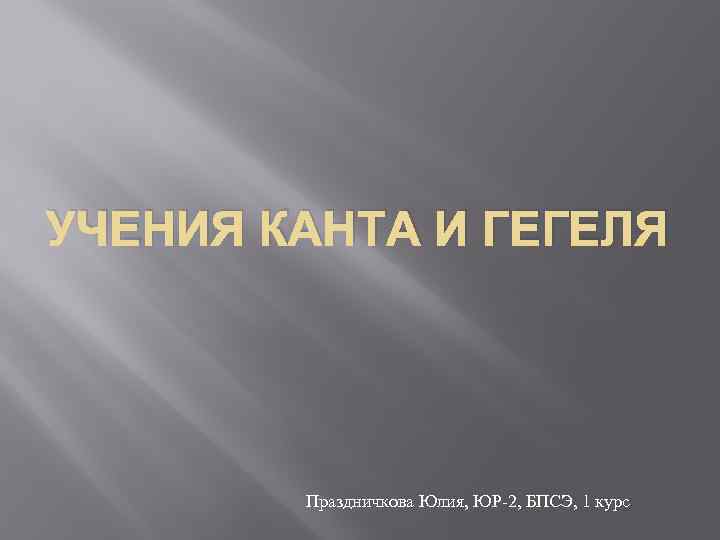 УЧЕНИЯ КАНТА И ГЕГЕЛЯ Праздничкова Юлия, ЮР-2, БПСЭ, 1 курс 