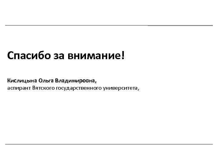 Спасибо за внимание! Кислицына Ольга Владимировна, аспирант Вятского государственного университета, 