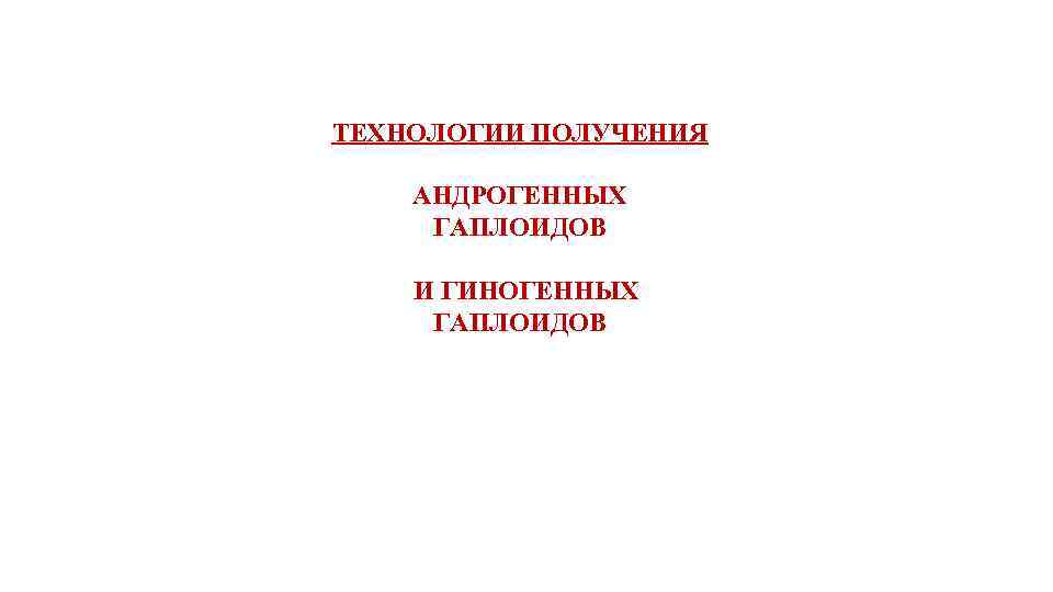 ТЕХНОЛОГИИ ПОЛУЧЕНИЯ АНДРОГЕННЫХ ГАПЛОИДОВ И ГИНОГЕННЫХ ГАПЛОИДОВ 