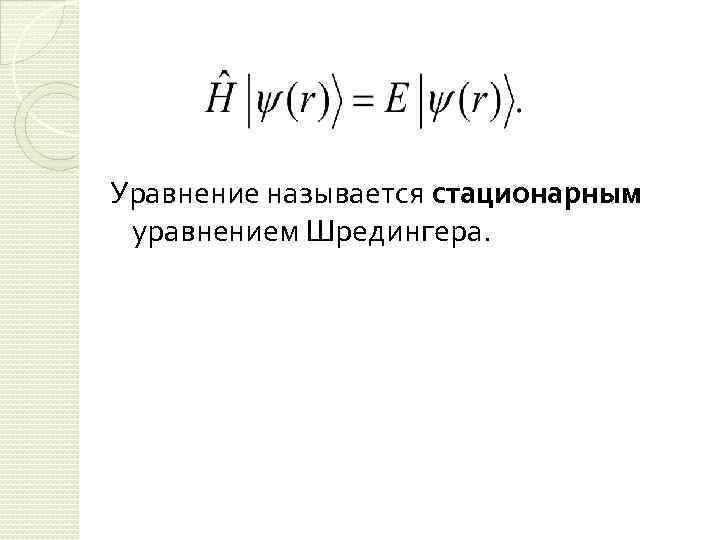 Уравнение называется стационарным уравнением Шредингера. 