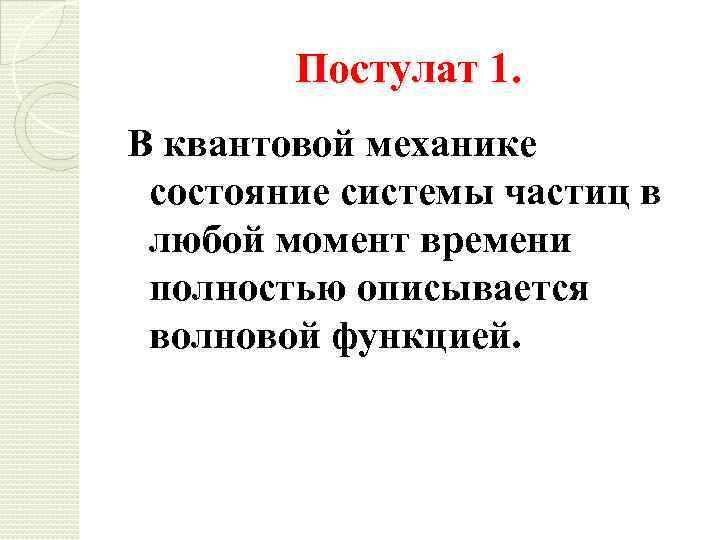 Постулат 1. В квантовой механике состояние системы частиц в любой момент времени полностью описывается