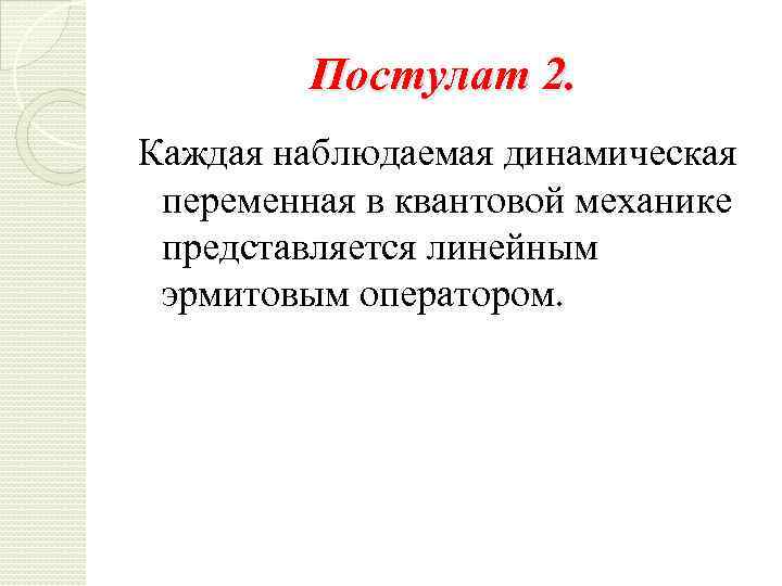 Постулат 2. Каждая наблюдаемая динамическая переменная в квантовой механике представляется линейным эрмитовым оператором. 