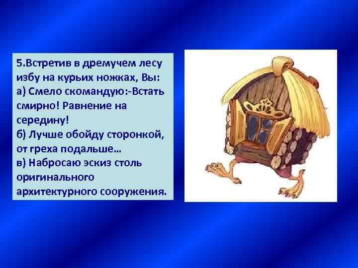 5. Встретив в дремучем лесу избу на курьих ножках, Вы: а) Смело скомандую: -Встать