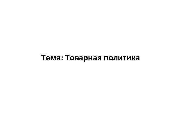 Тема: Товарная политика 