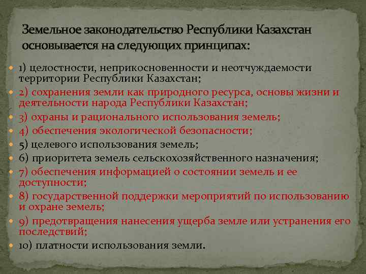 Земельное законодательство Республики Казахстан основывается на следующих принципах: 1) целостности, неприкосновенности и неотчуждаемости территории