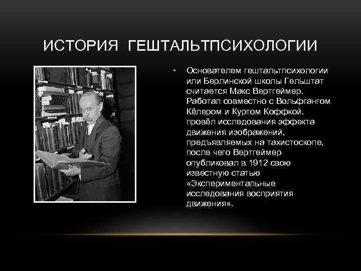 ИСТОРИЯ ГЕШТАЛЬТПСИХОЛОГИИ • Основателем гештальтпсихологии или Берлинской школы Гельштат считается Макс Вертгеймер. Работал совместно