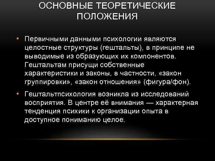 ОСНОВНЫЕ ТЕОРЕТИЧЕСКИЕ ПОЛОЖЕНИЯ • Первичными данными психологии являются целостные структуры (гештальты), в принципе не