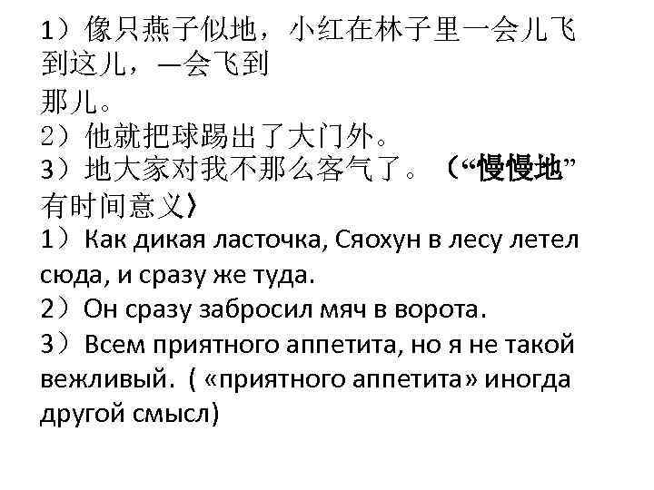 1）像只燕子似地，小红在林子里一会儿飞 到这儿，―会飞到 那儿。 2）他就把球踢出了大门外。 3）地大家对我不那么客气了。（“慢慢地” 有时间意义〉 1）Как дикая ласточка, Сяохун в лесу летел сюда,