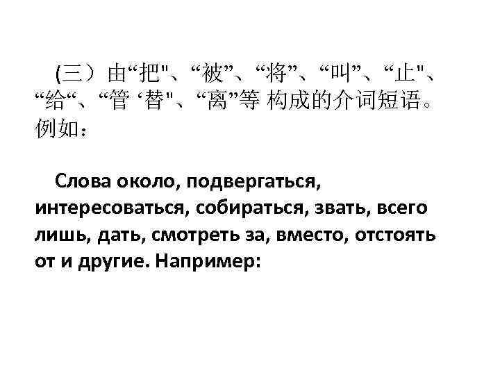 (三）由“把"、“被”、“将”、“叫”、“止"、 “给“、“管 ‘替"、“离”等 构成的介词短语。 例如： Слова около, подвергаться, интересоваться, собираться, звать, всего лишь, дать,