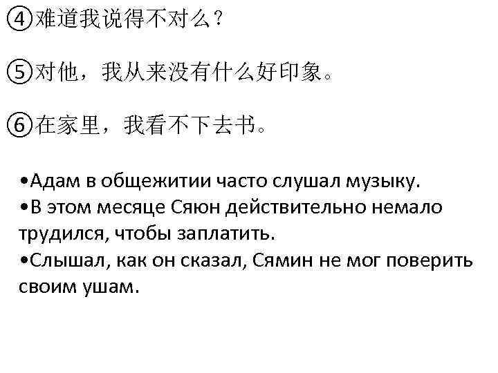 ④难道我说得不对么？ ⑤对他，我从来没有什么好印象。 ⑥在家里，我看不下去书。 • Адам в общежитии часто слушал музыку. • В этом месяце