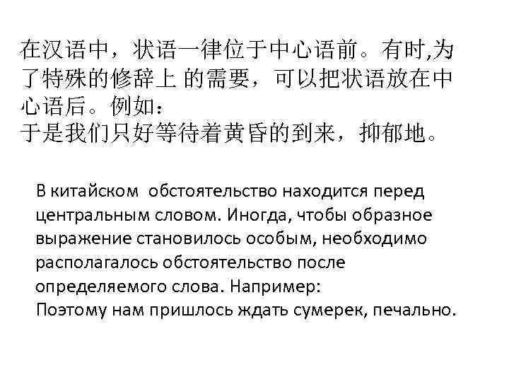 在汉语中，状语一律位于中心语前。有时, 为 了特殊的修辞上 的需要，可以把状语放在中 心语后。例如： 于是我们只好等待着黄昏的到来，抑郁地。 В китайском обстоятельство находится перед центральным словом. Иногда,