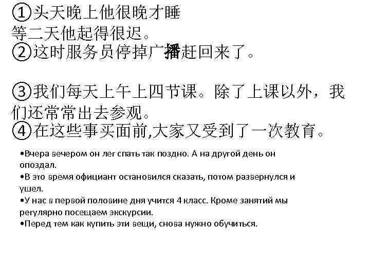 ①头天晚上他很晚才睡 等二天他起得很迟。 ②这时服务员停掉广播赶回来了。 ③我们每天上午上四节课。除了上课以外，我 们还常常出去参观。 ④在这些事买面前, 大家又受到了一次教育。 • Вчера вечером он лег спать так
