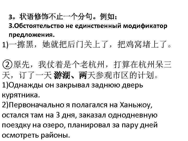 3。状语修饰不止一个分句。例如： 3. Обстоятельство не единственный модификатор предложения. 1)一擦黑，她就把后门关上了，把鸡窝堵上了。 ②原先，我仗着是个老杭州，打算在杭州呆三 天，订了一天 游湖、两天参观市区的计划。 1)Однажды он закрывал