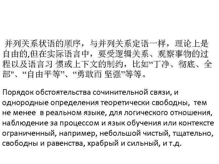  并列关系状语的顺序，与并列关系定语一样，理论上是 自由的, 但在实际语言中，要受逻辑关系、观察事物的过 程以及语言习 惯或上下文的制约，比如“丁净、彻底、全 部"、“自由平等”、“勇敢而 坚强”等等。 Порядок обстоятельства сочинительной связи, и однородные