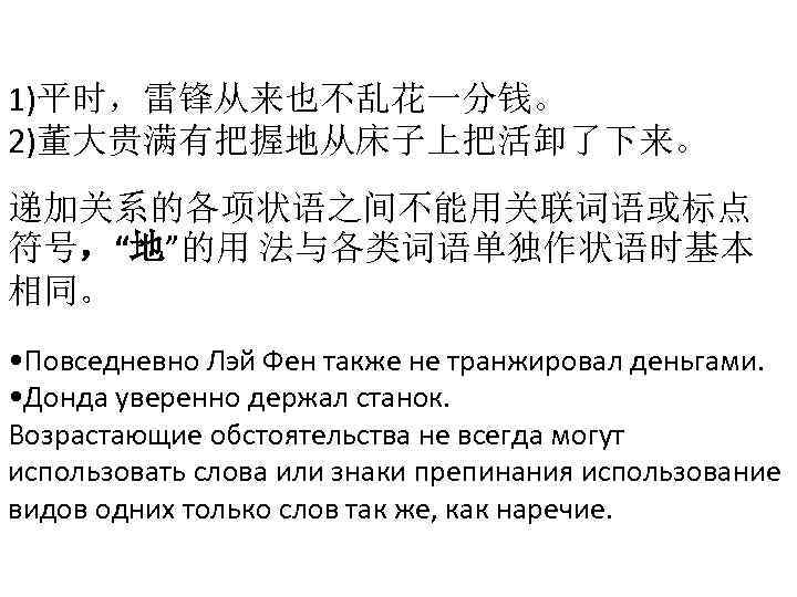 1)平时，雷锋从来也不乱花一分钱。 2)董大贵满有把握地从床子上把活卸了下来。 递加关系的各项状语之间不能用关联词语或标点 符号，“地”的用 法与各类词语单独作状语时基本 相同。 • Повседневно Лэй Фен также не транжировал деньгами.