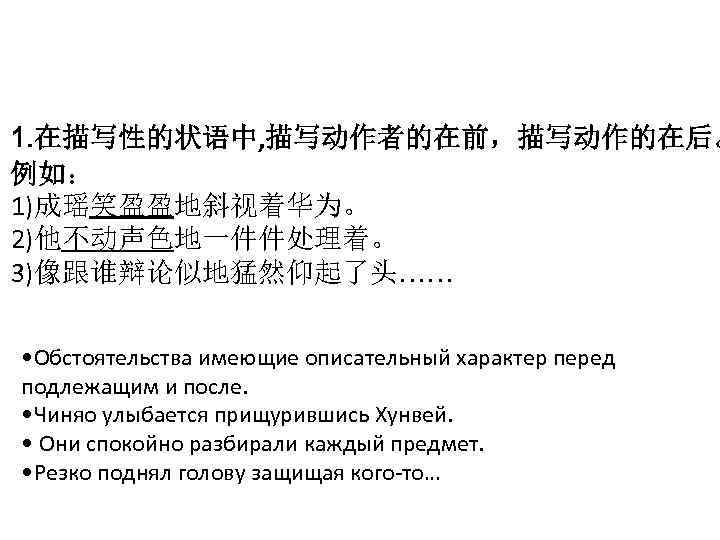 1. 在描写性的状语中, 描写动作者的在前，描写动作的在后。 例如： 1)成瑶笑盈盈地斜视着华为。 2)他不动声色地一件件处理着。 3)像跟谁辩论似地猛然仰起了头…… • Обстоятельства имеющие описательный характер перед подлежащим