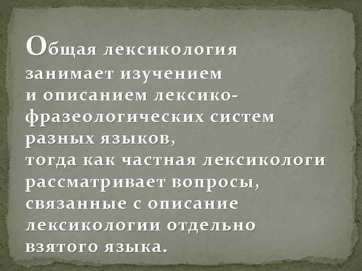 Общая лексикология занимает изучением и описанием лексикофразеологических систем разных языков, тогда как частная лексикологи