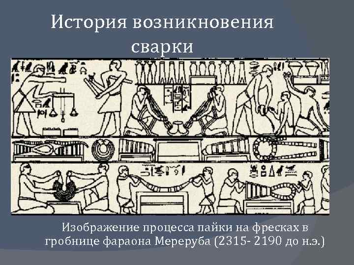 История возникновения сварки Изображение процесса пайки на фресках в гробнице фараона Мереруба (2315 -