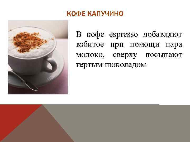 КОФЕ КАПУЧИНО В кофе espresso добавляют взбитое при помощи пара молоко, сверху посыпают тертым