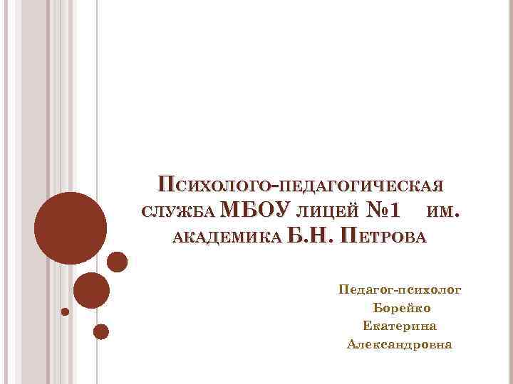 ПСИХОЛОГО-ПЕДАГОГИЧЕСКАЯ СЛУЖБА МБОУ ЛИЦЕЙ № 1 ИМ. АКАДЕМИКА Б. Н. ПЕТРОВА Педагог-психолог Борейко Екатерина