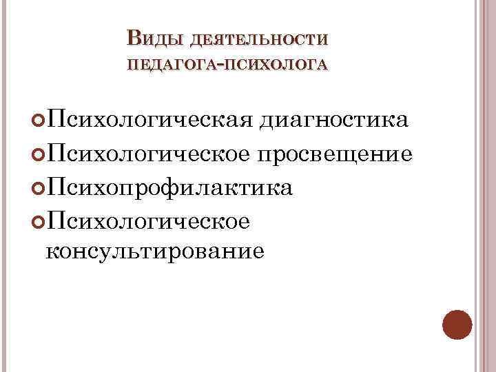 ВИДЫ ДЕЯТЕЛЬНОСТИ ПЕДАГОГА-ПСИХОЛОГА Психологическая диагностика Психологическое просвещение Психопрофилактика Психологическое консультирование 