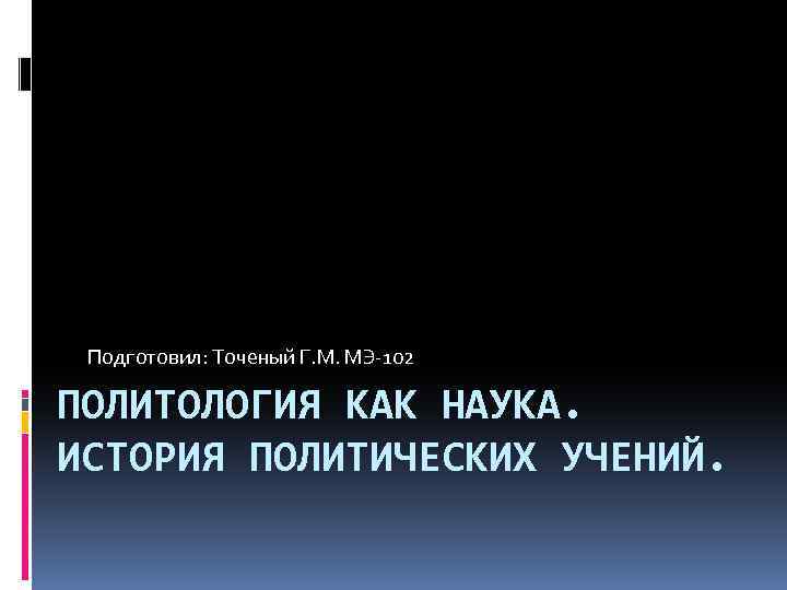 Подготовил: Точеный Г. М. МЭ-102 ПОЛИТОЛОГИЯ КАК НАУКА. ИСТОРИЯ ПОЛИТИЧЕСКИХ УЧЕНИЙ. 