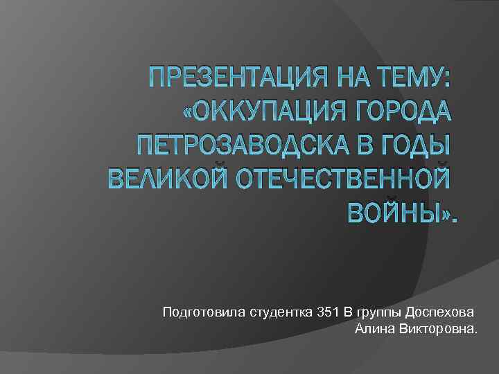 ПРЕЗЕНТАЦИЯ НА ТЕМУ: «ОККУПАЦИЯ ГОРОДА ПЕТРОЗАВОДСКА В ГОДЫ ВЕЛИКОЙ ОТЕЧЕСТВЕННОЙ ВОЙНЫ» . Подготовила студентка