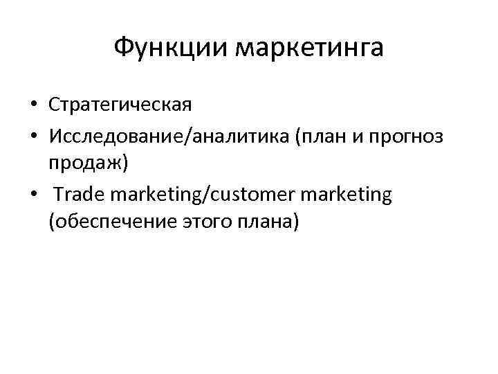 Функции маркетинга • Стратегическая • Исследование/аналитика (план и прогноз продаж) • Trade marketing/customer marketing