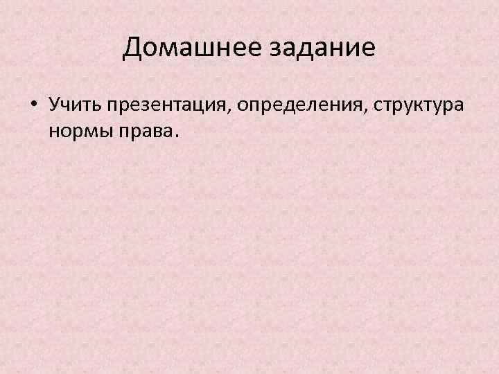 Домашнее задание • Учить презентация, определения, структура нормы права. 